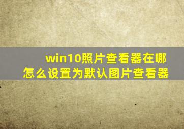 win10照片查看器在哪 怎么设置为默认图片查看器